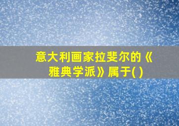 意大利画家拉斐尔的《雅典学派》属于( )